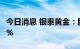 今日消息 银泰黄金：股东程少良拟减持不超2%