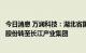今日消息 万润科技：湖北省国资委拟将宏泰集团持有的公司股份转至长江产业集团