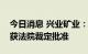 今日消息 兴业矿业：控股股东重整计划草案获法院裁定批准