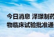 今日消息 泽璟制药：注射用ZGGS18获得药物临床试验批准通知书