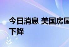 今日消息 美国房屋建筑商信心连续第八个月下降