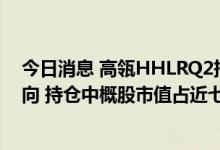 今日消息 高瓴HHLRQ2持仓：科技和新能源依旧是重仓方向 持仓中概股市值占近七成