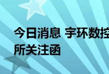 今日消息 宇环数控：延期回复深圳证券交易所关注函
