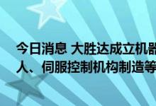 今日消息 大胜达成立机器人科技公司 经营范围为工业机器人、伺服控制机构制造等