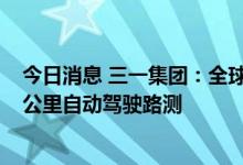 今日消息 三一集团：全球首台5G电动智能重卡首次完成31公里自动驾驶路测