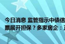 今日消息 监管指示中债信用增进投资公司对示范房企发行中票展开担保？多家房企：正与监管沟通