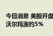 今日消息 美股开盘：三大股指集体小幅低开 沃尔玛涨约5%