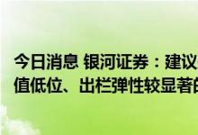 今日消息 银河证券：建议关注成本控制、资金压力较小、估值低位、出栏弹性较显著的相关养殖企业