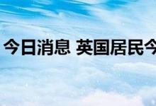 今日消息 英国居民今年实际工资收入下降3%
