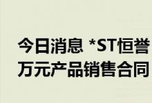今日消息 *ST恒誉：与欧洲某客户签订5656万元产品销售合同
