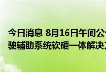 今日消息 8月16日午间公告一览：四维图新获得L2级自动驾驶辅助系统软硬一体解决方案合作订单