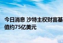 今日消息 沙特主权财富基金将石油暴利投资于美国股票，价值约75亿美元