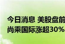 今日消息 美股盘前必读：三大股指期货走低 尚乘国际涨超30%