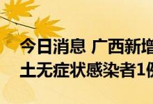今日消息 广西新增本土确诊病例1例 新增本土无症状感染者1例