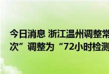 今日消息 浙江温州调整常态化核酸检测频次：“5天检测一次”调整为“72小时检测一次”