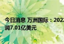 今日消息 万洲国际：2022年上半年营收133.98亿美元 净利润7.01亿美元