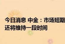 今日消息 中金：市场短期仍维持震荡且缺乏主线的特征可能还将维持一段时间