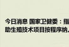 今日消息 国家卫健委：指导地方逐步将适宜的分娩镇痛和辅助生殖技术项目按程序纳入医保基金支付范围