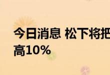 今日消息 松下将把对特斯拉的电池供应量提高10%