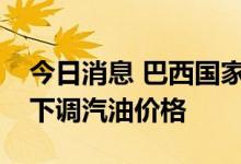 今日消息 巴西国家石油公司一个月内第三次下调汽油价格