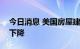 今日消息 美国房屋建筑商信心连续第八个月下降