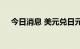 今日消息 美元兑日元日内涨幅达0.50%