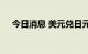 今日消息 美元兑日元日内涨幅达0.50%