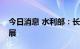 今日消息 水利部：长江流域旱情可能持续发展