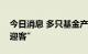 今日消息 多只基金产品上调申购限额“开门迎客”