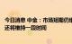 今日消息 中金：市场短期仍维持震荡且缺乏主线的特征可能还将维持一段时间