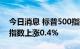 今日消息 标普500指数转涨， 纳斯达克100指数上涨0.4%