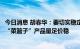 今日消息 胡春华：要切实稳定和保护生猪产能，确保生猪等“菜篮子”产品量足价稳