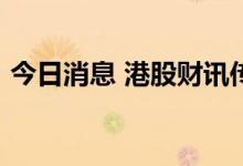 今日消息 港股财讯传媒涨幅收窄至20%以内