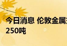 今日消息 伦敦金属交易所LME：铝库存增加1250吨