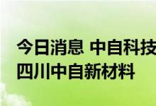 今日消息 中自科技：拟3000万元设立子公司四川中自新材料