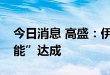 今日消息 高盛：伊朗核协议短期内“不太可能”达成