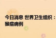 今日消息 世界卫生组织：目前有92个国家报告了3.5万多例猴痘病例