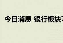 今日消息 银行板块7月以来获机构密集调研