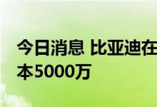 今日消息 比亚迪在贵阳成立动力公司 注册资本5000万