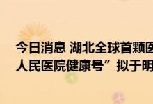 今日消息 湖北全球首颗医学遥感卫星是武汉造 “武汉大学人民医院健康号”拟于明年10月前发射