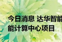 今日消息 达华智能：万加智能预中标人工智能计算中心项目