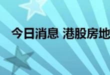 今日消息 港股房地产及物业管理板块走低