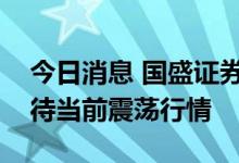 今日消息 国盛证券：指数蓄势待发，积极看待当前震荡行情