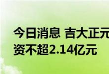 今日消息 吉大正元：拟向公司实控人定增募资不超2.14亿元