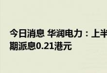 今日消息 华润电力：上半年净利润同比下降22.5%  每股中期派息0.21港元