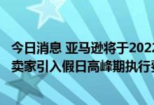 今日消息 亚马逊将于2022年10月15日至2023年1月14日为卖家引入假日高峰期执行费用