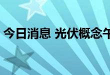 今日消息 光伏概念午后分化 多只高位股走低