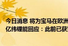 今日消息 将为宝马在欧洲的电动汽车提供大型圆柱形电池？亿纬锂能回应：此前已获宝马定点 产线正在建产