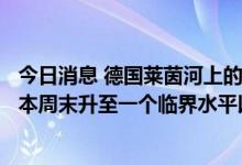今日消息 德国莱茵河上的阻塞点考布 Kaub的水位预计将在本周末升至一个临界水平以上