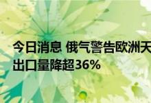 今日消息 俄气警告欧洲天然气价格或飙涨60%  俄气天然气出口量降超36%
